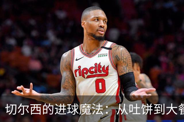 切尔西的进球魔法：从吐饼到大餐